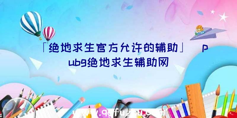 「绝地求生官方允许的辅助」|pubg绝地求生辅助网